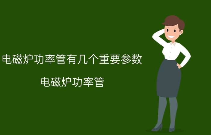 电磁炉功率管有几个重要参数（电磁炉功率管 电磁炉功率管内部结构 电磁炉功率管的作用）